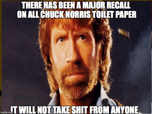 MR CHUCK | THERE HAS BEEN A MAJOR RECALL ON ALL CHUCK NORRIS TOILET PAPER; IT WILL NOT TAKE SHIT FROM ANYONE | image tagged in chuck norris | made w/ Imgflip meme maker