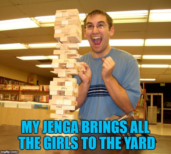 MY JENGA BRINGS ALL THE GIRLS TO THE YARD | made w/ Imgflip meme maker