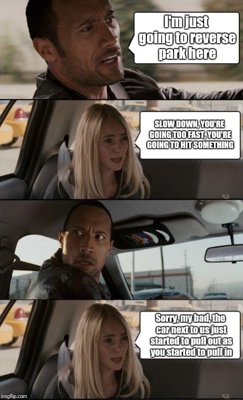 The Rock Reversing | I'm just going to reverse park here; SLOW DOWN, YOU'RE GOING TOO FAST, YOU'RE GOING TO HIT SOMETHING; Sorry, my bad, the car next to us just started to pull out as you started to pull in | image tagged in memes,funny memes,meme,funny meme,the rock driving,reverse | made w/ Imgflip meme maker