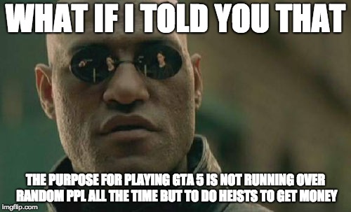 Matrix Morpheus Meme | WHAT IF I TOLD YOU THAT; THE PURPOSE FOR PLAYING GTA 5 IS NOT RUNNING OVER RANDOM PPL ALL THE TIME BUT TO DO HEISTS TO GET MONEY | image tagged in memes,matrix morpheus | made w/ Imgflip meme maker