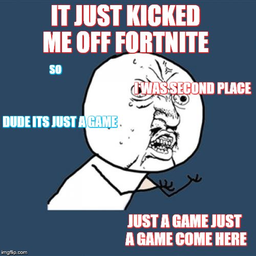 Y U No Meme | IT JUST KICKED ME OFF FORTNITE; SO; I WAS SECOND PLACE; DUDE ITS JUST A GAME; JUST A GAME JUST A GAME COME HERE | image tagged in memes,y u no | made w/ Imgflip meme maker
