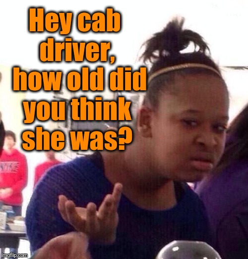 Black Girl Wat Meme | Hey cab driver,  how old did you think she was? | image tagged in memes,black girl wat | made w/ Imgflip meme maker