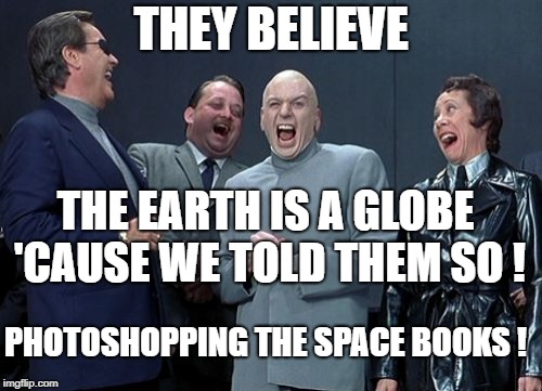 Laughing Villains | THEY BELIEVE; THE EARTH IS A GLOBE 'CAUSE WE TOLD THEM SO ! PHOTOSHOPPING THE SPACE BOOKS ! | image tagged in memes,laughing villains | made w/ Imgflip meme maker