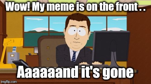 Well, that was a fun 25 minutes :-) | Wow! My meme is on the front . . Aaaaaand it's gone | image tagged in memes,aaaaand its gone | made w/ Imgflip meme maker