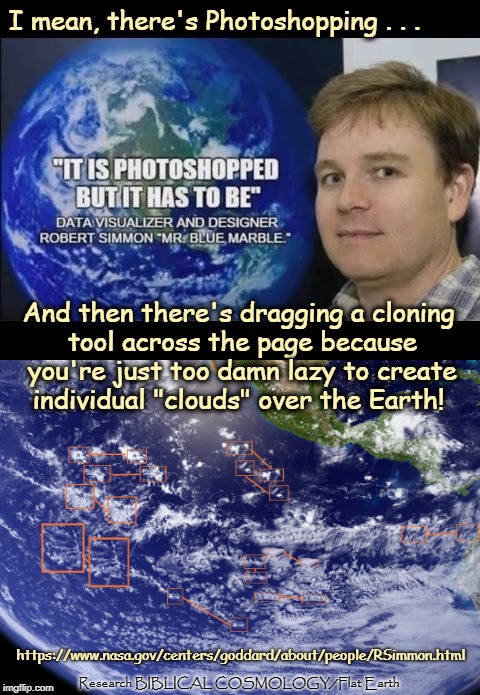 But thanks for your laziness, NASA, because it made me a believer . . . in FLAT EARTH! | I mean, there's Photoshopping . . . And then there's dragging a cloning tool across the page because you're just too damn lazy to create individual "clouds" over the Earth! https://www.nasa.gov/centers/goddard/about/people/RSimmon.html; Research BIBLICAL COSMOLOGY/Flat Earth | image tagged in robert simmon,memes,flat earth,biblical cosmology,nasa hoax,copernicum theory | made w/ Imgflip meme maker