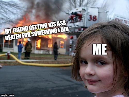 Disaster Girl Meme | MY FRIEND GETTING HIS ASS BEATEN FOR SOMETHING I DID; ME | image tagged in memes,disaster girl | made w/ Imgflip meme maker