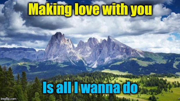 nature#mountains | Making love with you Is all I wanna do | image tagged in naturemountains | made w/ Imgflip meme maker