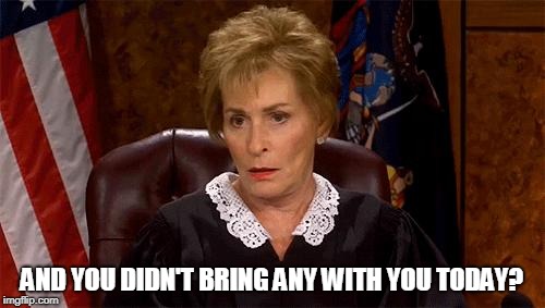 Judge Judy Unimpressed | AND YOU DIDN'T BRING ANY WITH YOU TODAY? | image tagged in judge judy unimpressed | made w/ Imgflip meme maker