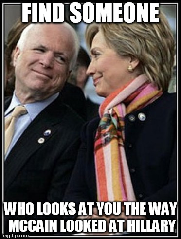 UniParty McCain  | FIND SOMEONE; WHO LOOKS AT YOU THE WAY MCCAIN LOOKED AT HILLARY | image tagged in john mccain,crookedhillary | made w/ Imgflip meme maker