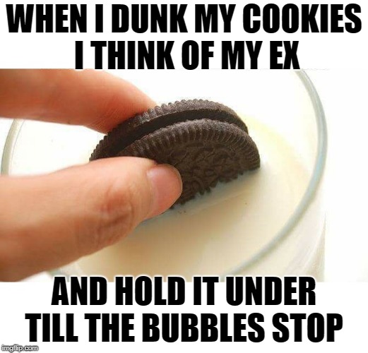 cookie dunkin | WHEN I DUNK MY COOKIES I THINK OF MY EX; AND HOLD IT UNDER TILL THE BUBBLES STOP | image tagged in cookies,ex wife | made w/ Imgflip meme maker