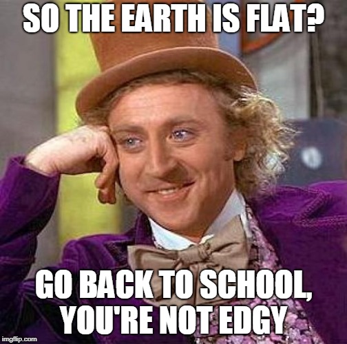Flat-Earthers  | SO THE EARTH IS FLAT? GO BACK TO SCHOOL, YOU'RE NOT EDGY | image tagged in memes,creepy condescending wonka,funny,flat earthers,flat earth | made w/ Imgflip meme maker