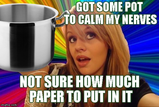 Her Wit Is A Little Blunt | GOT SOME POT TO CALM MY NERVES; NOT SURE HOW MUCH PAPER TO PUT IN IT | image tagged in dumb blonde,pot,drugs,weed,stupid,moron | made w/ Imgflip meme maker