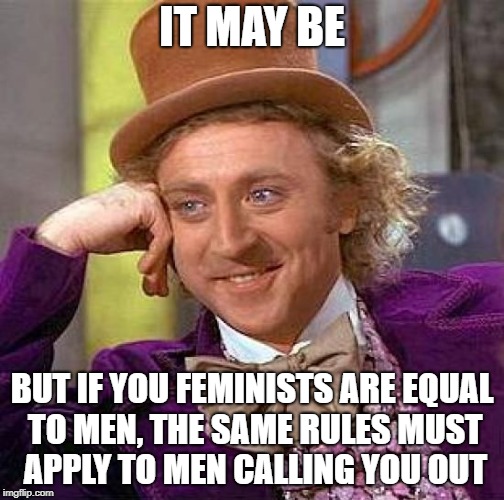 Creepy Condescending Wonka Meme | IT MAY BE BUT IF YOU FEMINISTS ARE EQUAL TO MEN, THE SAME RULES MUST APPLY TO MEN CALLING YOU OUT | image tagged in memes,creepy condescending wonka | made w/ Imgflip meme maker