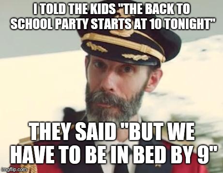 Exactly | I TOLD THE KIDS "THE BACK TO SCHOOL PARTY STARTS AT 10 TONIGHT"; THEY SAID "BUT WE HAVE TO BE IN BED BY 9" | image tagged in captain obvious | made w/ Imgflip meme maker