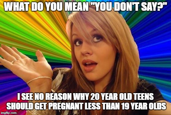 Dumb Blonde Meme | WHAT DO YOU MEAN "YOU DON'T SAY?" I SEE NO REASON WHY 20 YEAR OLD TEENS SHOULD GET PREGNANT LESS THAN 19 YEAR OLDS | image tagged in memes,dumb blonde | made w/ Imgflip meme maker