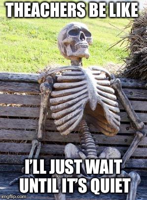 Waiting Skeleton | THEACHERS BE LIKE; I’LL JUST WAIT UNTIL IT’S QUIET | image tagged in memes,waiting skeleton | made w/ Imgflip meme maker