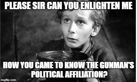 Oliver Twist | PLEASE SIR CAN YOU ENLIGHTEN ME HOW YOU CAME TO KNOW THE GUNMAN'S POLITICAL AFFILIATION? | image tagged in oliver twist | made w/ Imgflip meme maker
