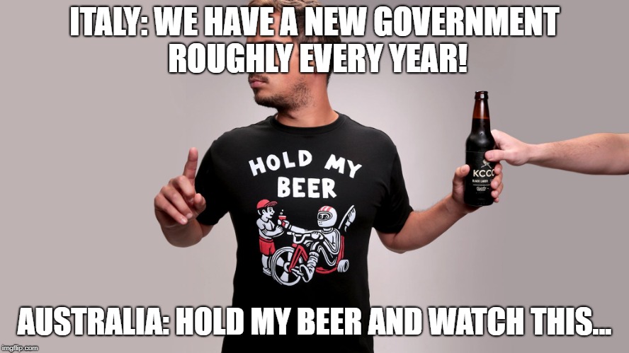 Hold my beer | ITALY: WE HAVE A NEW GOVERNMENT ROUGHLY EVERY YEAR! AUSTRALIA: HOLD MY BEER AND WATCH THIS... | image tagged in hold my beer | made w/ Imgflip meme maker