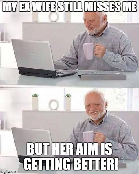 Hide the Pain Harold | MY EX WIFE STILL MISSES ME; BUT HER AIM IS GETTING BETTER! | image tagged in memes,hide the pain harold | made w/ Imgflip meme maker