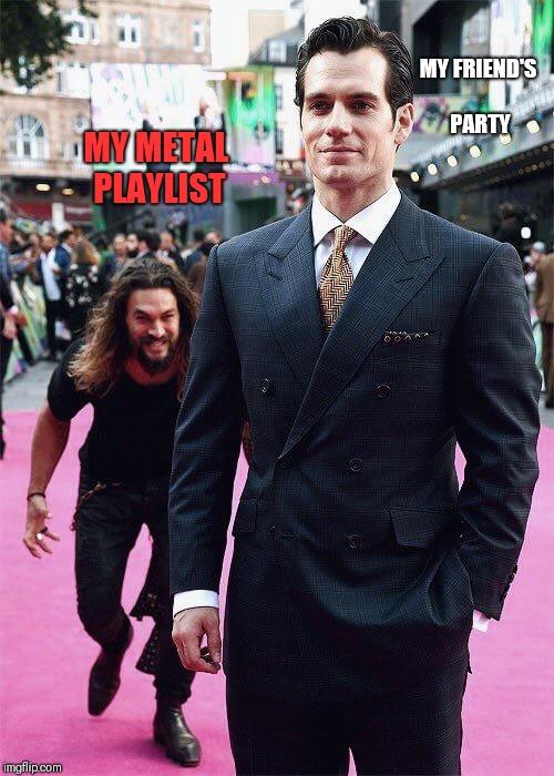 Aquaman Sneaking up on Superman | MY FRIEND'S PARTY; MY METAL PLAYLIST | image tagged in aquaman sneaking up on superman | made w/ Imgflip meme maker