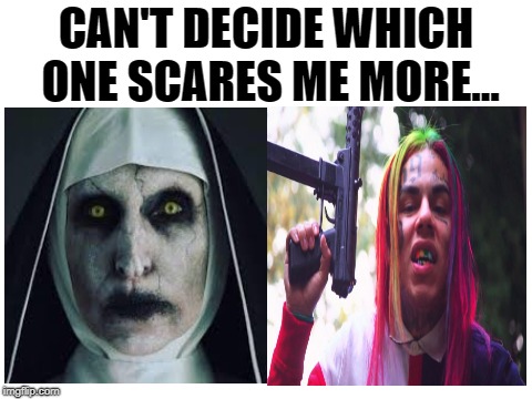 Valak the Nun or 6ix9ine | CAN'T DECIDE WHICH ONE SCARES ME MORE... | image tagged in memes,funny,dank memes,6ix9ine,the nun,scary | made w/ Imgflip meme maker