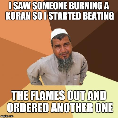 Ordinary Muslim Man Meme | I SAW SOMEONE BURNING A KORAN SO I STARTED BEATING; THE FLAMES OUT AND ORDERED ANOTHER ONE | image tagged in memes,ordinary muslim man | made w/ Imgflip meme maker