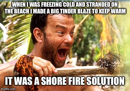 Castaway Fire | WHEN I WAS FREEZING COLD AND STRANDED ON THE BEACH I MADE A BIG TINDER BLAZE TO KEEP WARM; IT WAS A SHORE FIRE SOLUTION | image tagged in memes,castaway fire,bad pun,bad puns,bad puns are bad | made w/ Imgflip meme maker