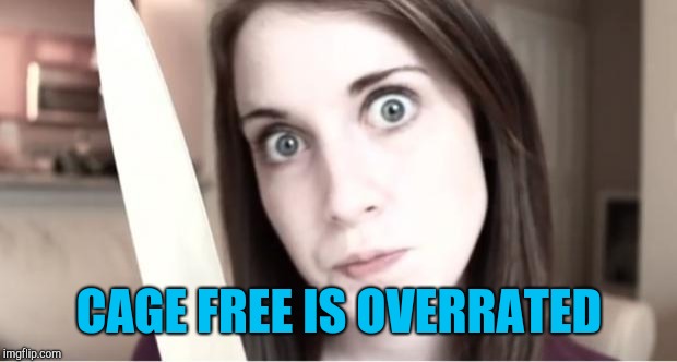 Overly Attached Girlfriend Knife | CAGE FREE IS OVERRATED | image tagged in overly attached girlfriend knife | made w/ Imgflip meme maker