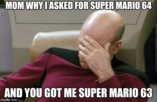 Captain Picard Facepalm | MOM WHY I ASKED FOR SUPER MARIO 64; AND YOU GOT ME SUPER MARIO 63 | image tagged in memes,captain picard facepalm | made w/ Imgflip meme maker