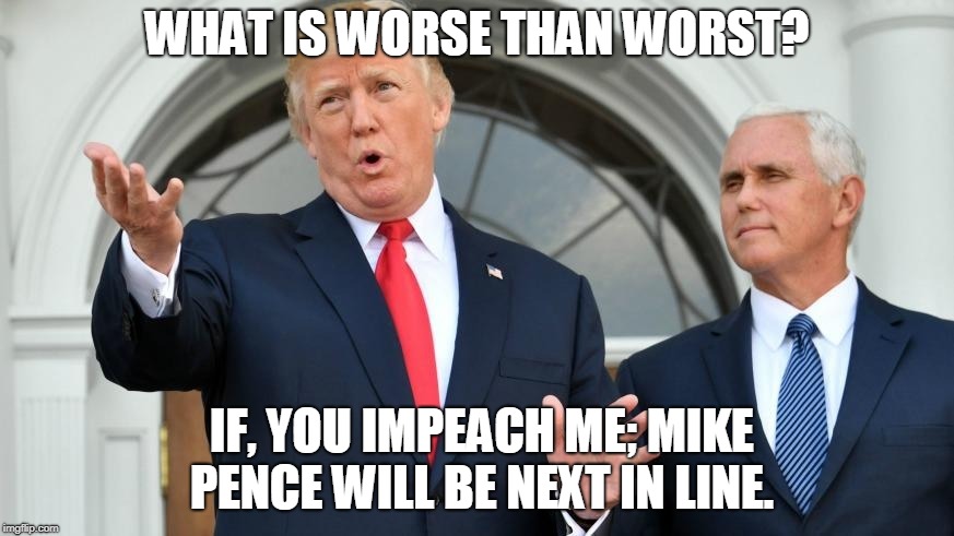 What is worse than worst? | WHAT IS WORSE THAN WORST? IF, YOU IMPEACH ME; MIKE PENCE WILL BE NEXT IN LINE. | image tagged in trump,pence,impeach,political | made w/ Imgflip meme maker