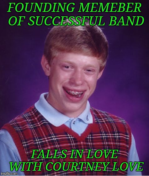 Hole In Your Head | FOUNDING MEMEBER OF SUCCESSFUL BAND; FALLS IN LOVE WITH COURTNEY LOVE | image tagged in memes,bad luck brian | made w/ Imgflip meme maker