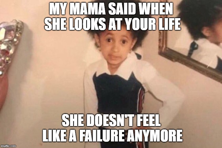It's true.  If you think you're a failure, there's plenty of people out there doing life worse. | MY MAMA SAID WHEN SHE LOOKS AT YOUR LIFE; SHE DOESN'T FEEL LIKE A FAILURE ANYMORE | image tagged in cardi b kid,fail week,funny,funny memes | made w/ Imgflip meme maker