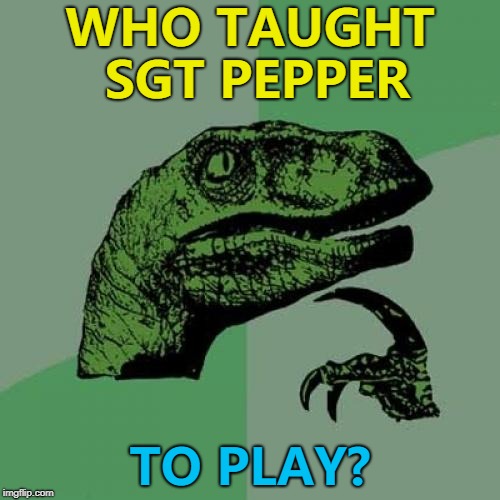 Sgt Pepper taught the band...  | WHO TAUGHT SGT PEPPER; TO PLAY? | image tagged in memes,philosoraptor,sgt pepper,the beatles,music | made w/ Imgflip meme maker