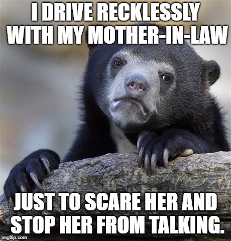Confession Bear Meme | I DRIVE RECKLESSLY WITH MY MOTHER-IN-LAW; JUST TO SCARE HER AND STOP HER FROM TALKING. | image tagged in memes,confession bear | made w/ Imgflip meme maker