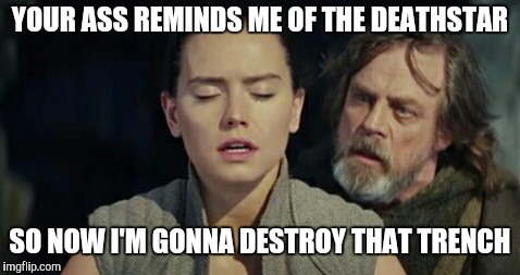 The last Jedi | YOUR ASS REMINDS ME OF THE DEATHSTAR; SO NOW I'M GONNA DESTROY THAT TRENCH | image tagged in the last jedi | made w/ Imgflip meme maker