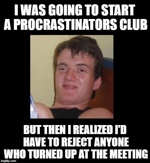 So I decided to put it off again... | I WAS GOING TO START A PROCRASTINATORS CLUB; BUT THEN I REALIZED I'D HAVE TO REJECT ANYONE WHO TURNED UP AT THE MEETING | image tagged in funny memes,really high guy,drunk guy,high/drunk guy,procrastinate,procrastination | made w/ Imgflip meme maker