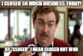 Closed business | I CLOSED SO MUCH BUSINESS TODAY! BY "CLOSED" I MEAN CLOSED NOT WON | image tagged in sales,closed,salesman | made w/ Imgflip meme maker