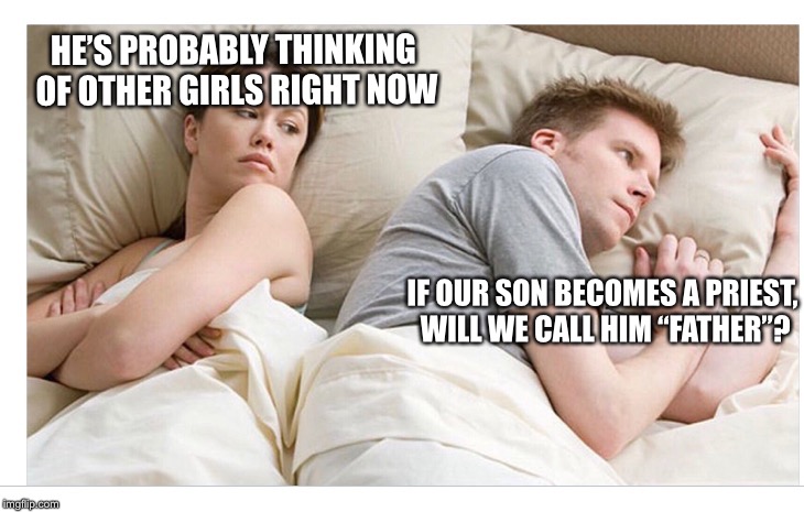Thinking of other girls | HE’S PROBABLY THINKING OF OTHER GIRLS RIGHT NOW; IF OUR SON BECOMES A PRIEST, WILL WE CALL HIM “FATHER”? | image tagged in thinking of other girls | made w/ Imgflip meme maker