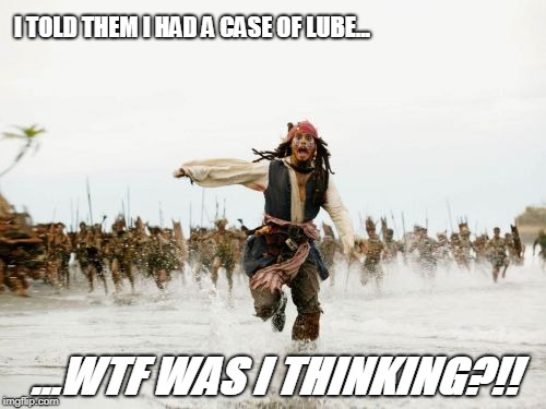 Jack Sparrow Being Chased Meme | I TOLD THEM I HAD A CASE OF LUBE... ...WTF WAS I THINKING?!! | image tagged in memes,jack sparrow being chased | made w/ Imgflip meme maker