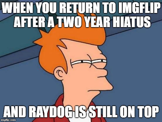 Guess Who's Back | WHEN YOU RETURN TO IMGFLIP AFTER A TWO YEAR HIATUS; AND RAYDOG IS STILL ON TOP | image tagged in memes,futurama fry,raydog,meme,hi | made w/ Imgflip meme maker