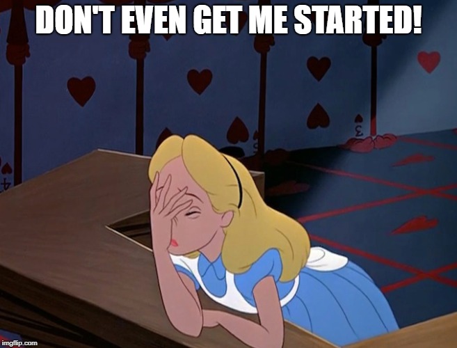 Alice in Wonderland Face Palm Facepalm | DON'T EVEN GET ME STARTED! | image tagged in alice in wonderland face palm facepalm | made w/ Imgflip meme maker