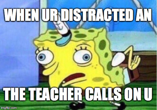 Mocking Spongebob Meme | WHEN UR DISTRACTED AN; THE TEACHER CALLS ON U | image tagged in memes,mocking spongebob | made w/ Imgflip meme maker