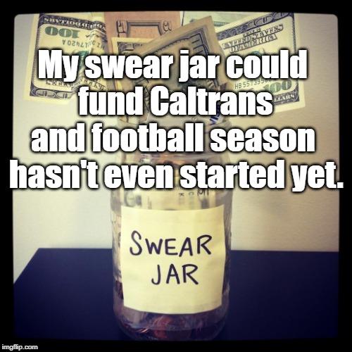 swear jar | My swear jar could fund Caltrans; and football season hasn't even started yet. | image tagged in humor | made w/ Imgflip meme maker