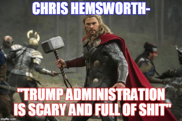 thor hammer | CHRIS HEMSWORTH- "TRUMP ADMINISTRATION IS SCARY AND FULL OF SHIT" | image tagged in thor hammer | made w/ Imgflip meme maker