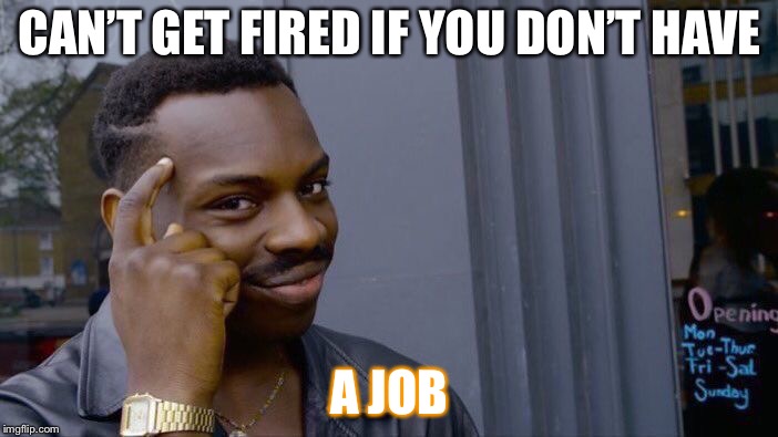 Roll Safe Think About It | CAN’T GET FIRED IF YOU DON’T HAVE; A JOB | image tagged in memes,roll safe think about it | made w/ Imgflip meme maker