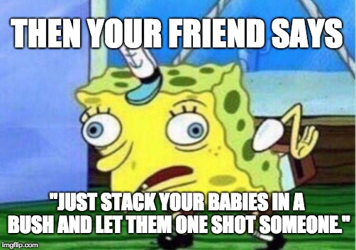Mocking Spongebob Meme | THEN YOUR FRIEND SAYS; "JUST STACK YOUR BABIES IN A BUSH AND LET THEM ONE SHOT SOMEONE." | image tagged in memes,mocking spongebob | made w/ Imgflip meme maker