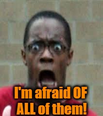 Scared Black Guy | I'm afraid OF ALL of them! | image tagged in scared black guy | made w/ Imgflip meme maker