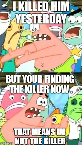 Put It Somewhere Else Patrick Meme | I KILLED HIM YESTERDAY; BUT YOUR FINDING THE KILLER NOW . THAT MEANS IM NOT THE KILLER | image tagged in memes,put it somewhere else patrick | made w/ Imgflip meme maker