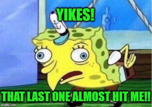 Mocking Spongebob Meme | YIKES! THAT LAST ONE ALMOST HIT ME!! | image tagged in memes,mocking spongebob | made w/ Imgflip meme maker