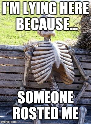 Waiting Skeleton Meme | I'M LYING HERE BECAUSE... SOMEONE ROSTED ME | image tagged in memes,waiting skeleton | made w/ Imgflip meme maker